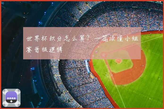 世界杯积分怎么算？一篇读懂小组赛晋级逻辑