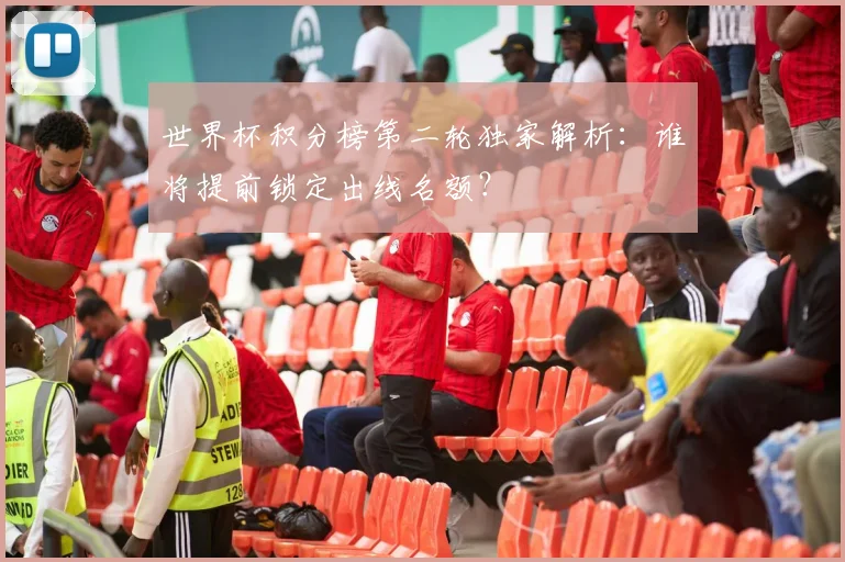 世界杯积分榜第二轮独家解析：谁将提前锁定出线名额？