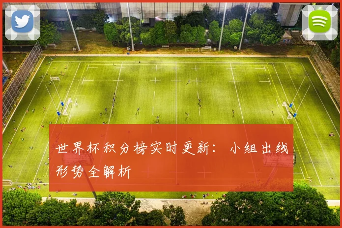 世界杯积分榜实时更新：小组出线形势全解析