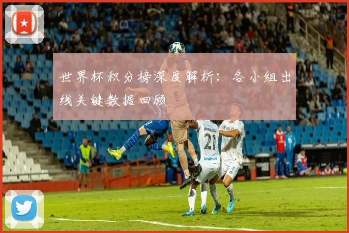 世界杯积分榜深度解析：各小组出线关键数据回顾