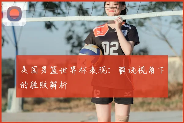 美国男篮世界杯表现：解说视角下的胜败解析