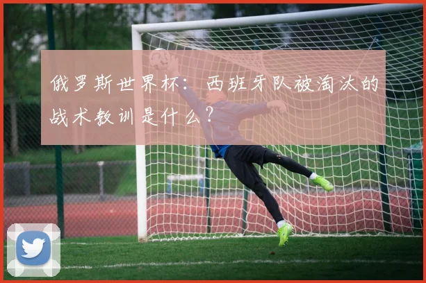 俄罗斯世界杯：西班牙队被淘汰的战术教训是什么？