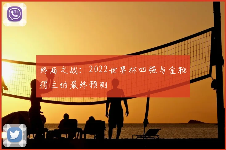 终局之战:2022世界杯四强与金靴得主的最终预测