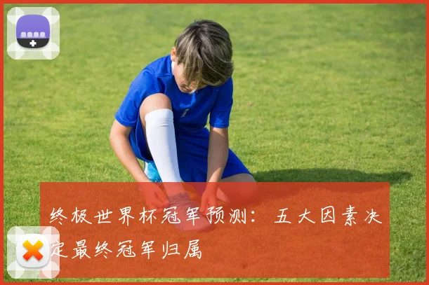 终极世界杯冠军预测:五大因素决定最终冠军归属