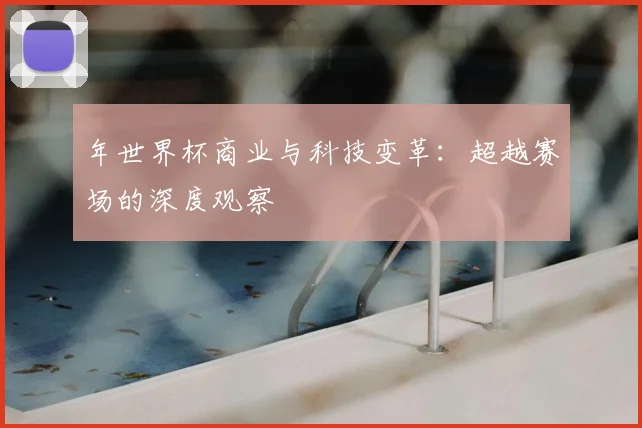 年世界杯商业与科技变革:超越赛场的深度观察