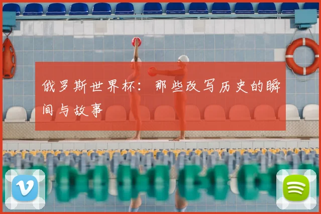 俄罗斯世界杯：那些改写历史的瞬间与故事