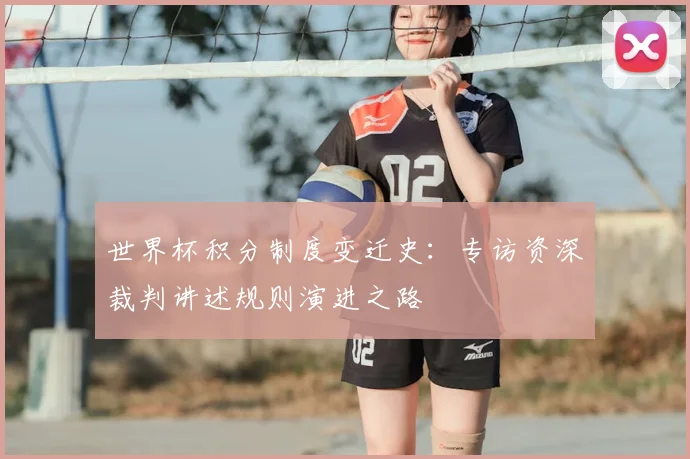 世界杯积分制度变迁史：专访资深裁判讲述规则演进之路