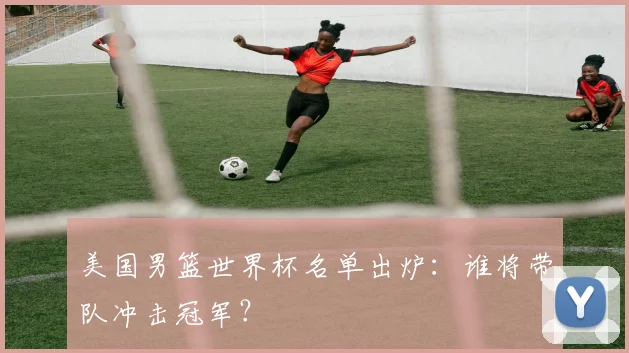美国男篮世界杯名单出炉：谁将带队冲击冠军？