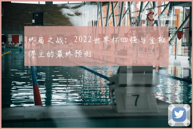 终局之战:2022世界杯四强与金靴得主的最终预测