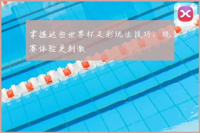 掌握这些世界杯足彩玩法技巧，观赛体验更刺激