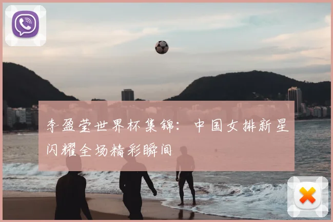 李盈莹世界杯集锦:中国女排新星闪耀全场精彩瞬间