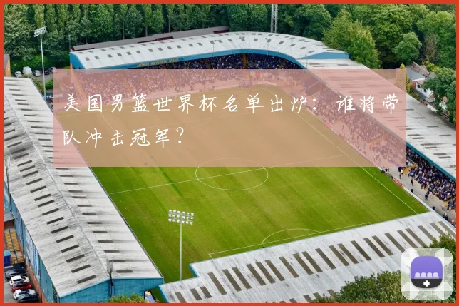 美国男篮世界杯名单出炉：谁将带队冲击冠军？