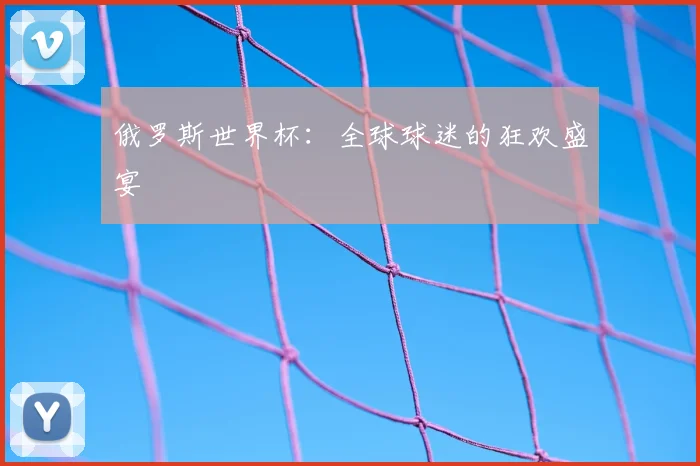俄罗斯世界杯：全球球迷的狂欢盛宴