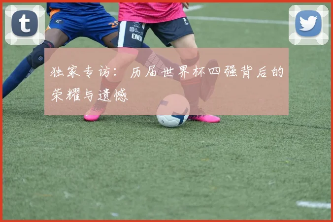 独家专访：历届世界杯四强背后的荣耀与遗憾