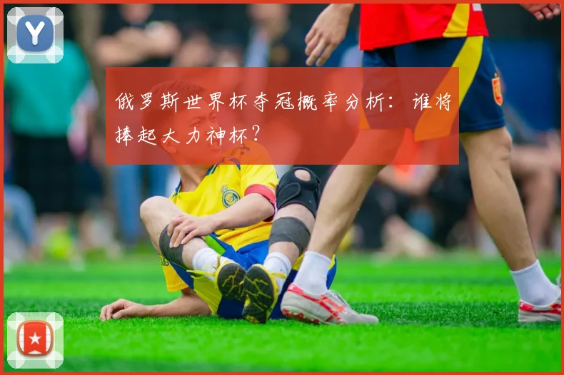 俄罗斯世界杯夺冠概率分析：谁将捧起大力神杯？