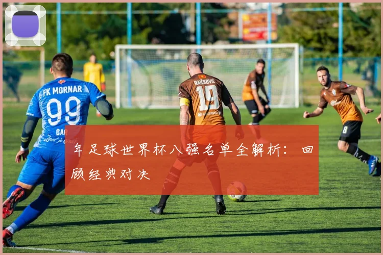 年足球世界杯八强名单全解析：回顾经典对决